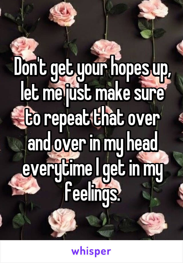 Don't get your hopes up, let me just make sure to repeat that over and over in my head everytime I get in my feelings.