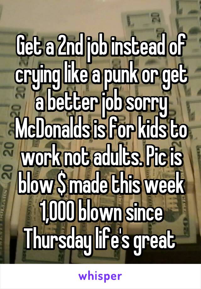 Get a 2nd job instead of crying like a punk or get a better job sorry McDonalds is for kids to work not adults. Pic is blow $ made this week 1,000 blown since Thursday life's great 