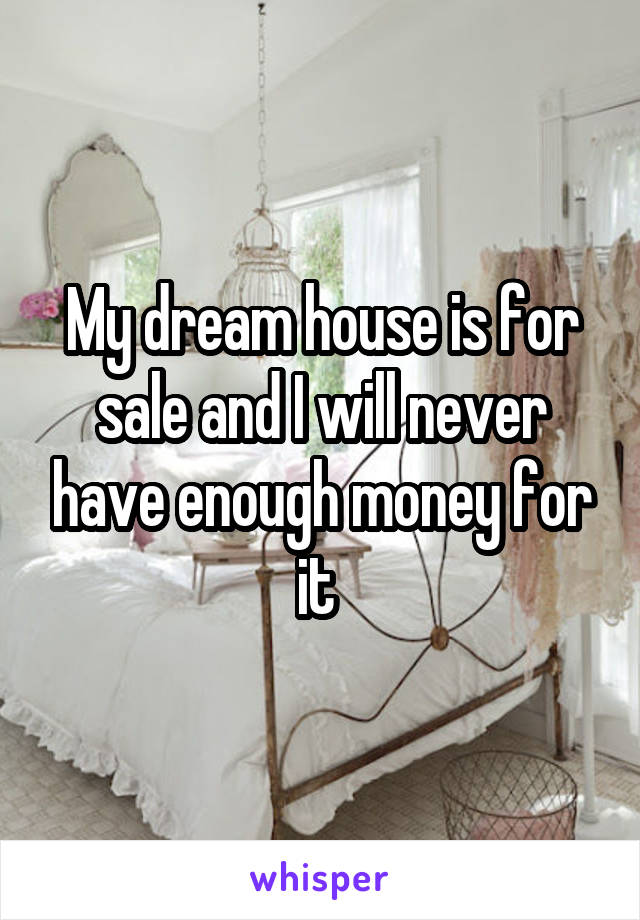 My dream house is for sale and I will never have enough money for it 