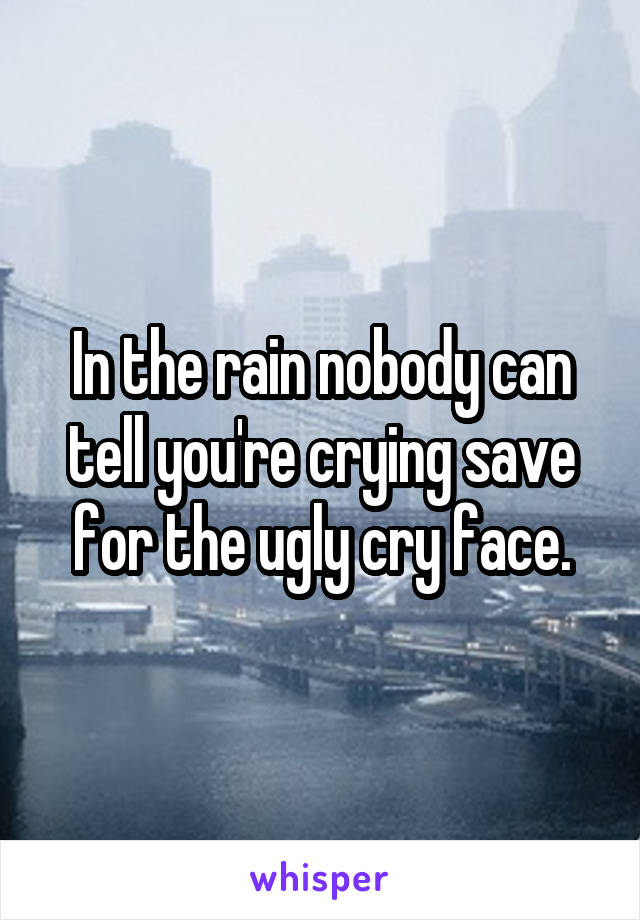 In the rain nobody can tell you're crying save for the ugly cry face.