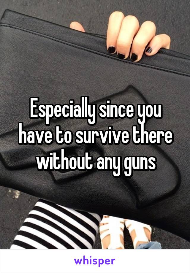 Especially since you have to survive there without any guns