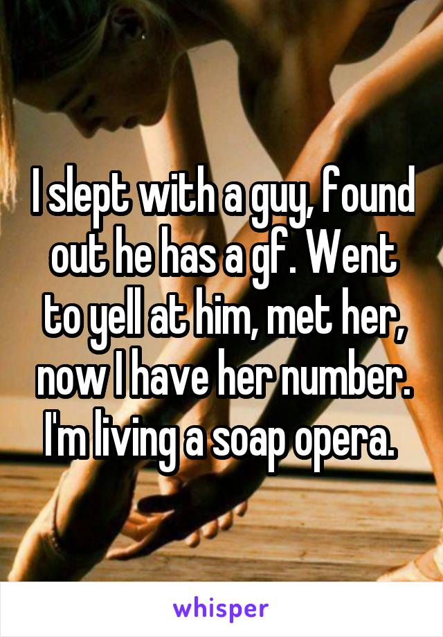 I slept with a guy, found out he has a gf. Went to yell at him, met her, now I have her number. I'm living a soap opera. 