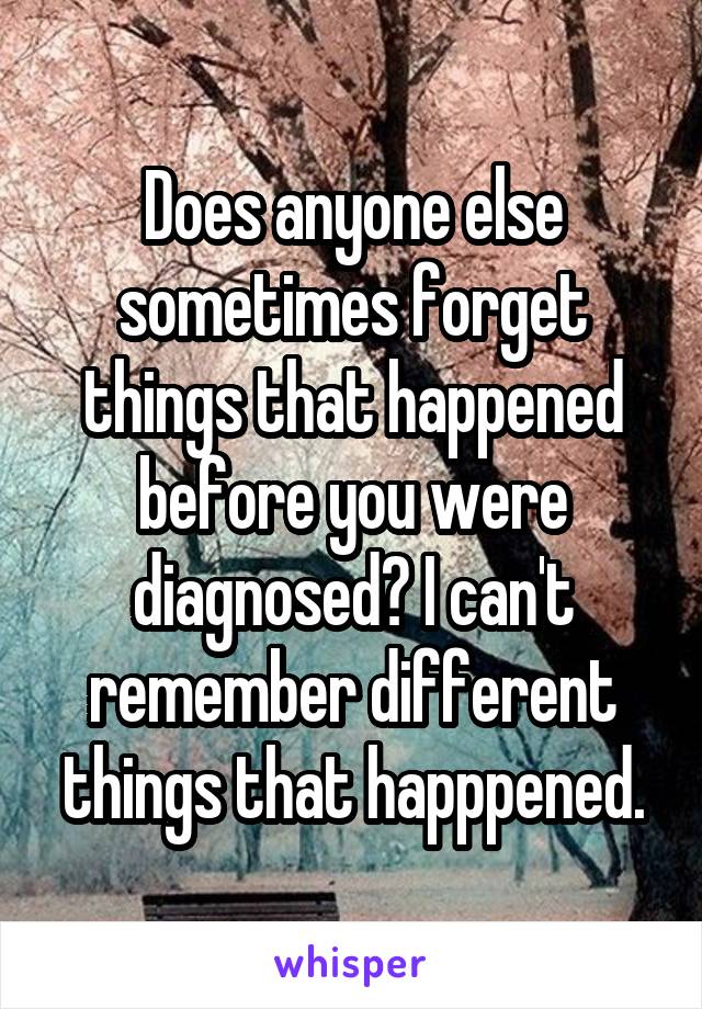 Does anyone else sometimes forget things that happened before you were diagnosed? I can't remember different things that happpened.