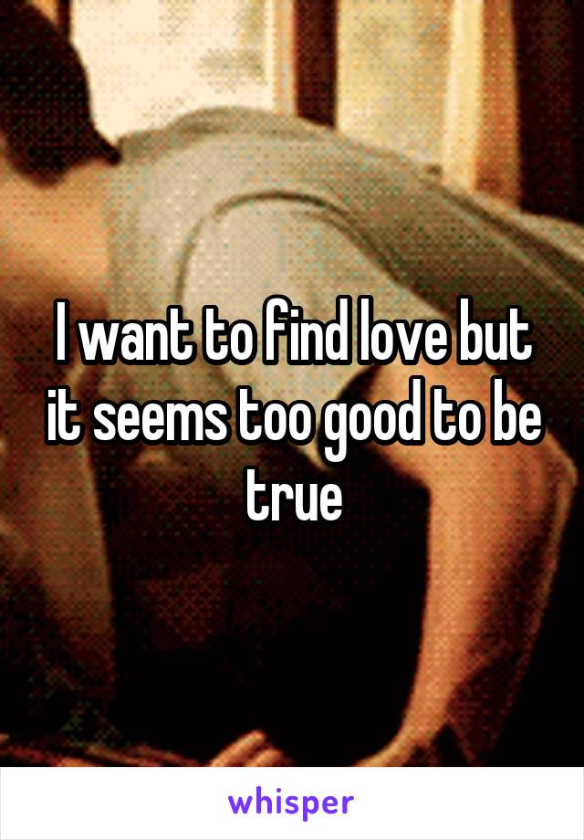 I want to find love but it seems too good to be true