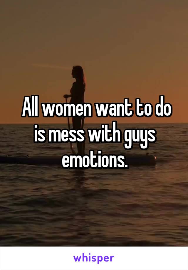  All women want to do is mess with guys emotions.