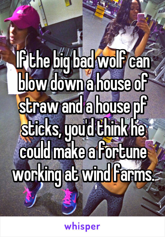 If the big bad wolf can blow down a house of straw and a house pf sticks, you'd think he could make a fortune working at wind farms.