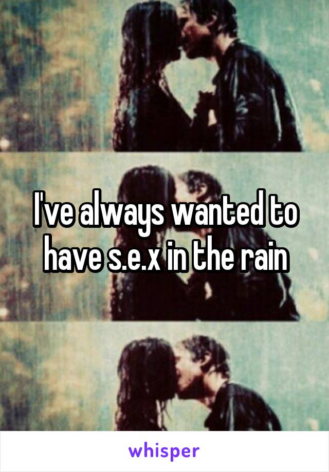 I've always wanted to have s.e.x in the rain