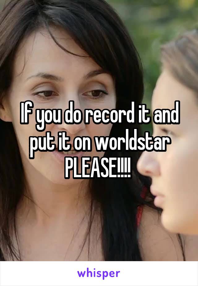 If you do record it and put it on worldstar PLEASE!!!! 