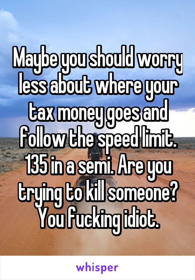 Maybe you should worry less about where your tax money goes and follow the speed limit. 135 in a semi. Are you trying to kill someone? You fucking idiot.