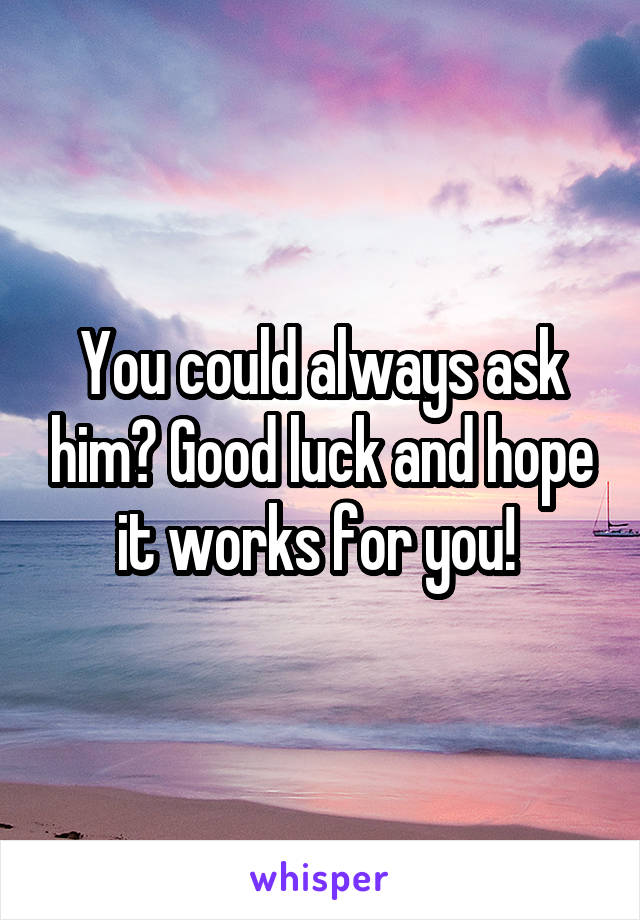 You could always ask him? Good luck and hope it works for you! 