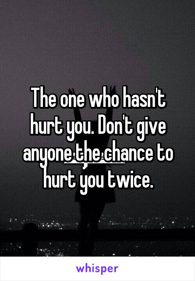 The one who hasn't hurt you. Don't give anyone the chance to hurt you twice.