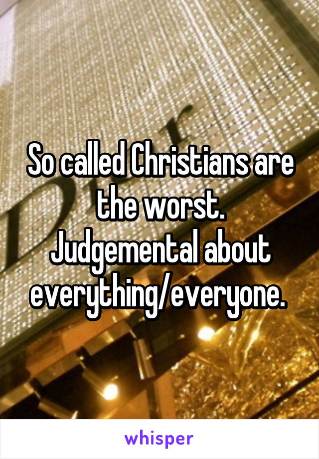 So called Christians are the worst.
Judgemental about everything/everyone. 