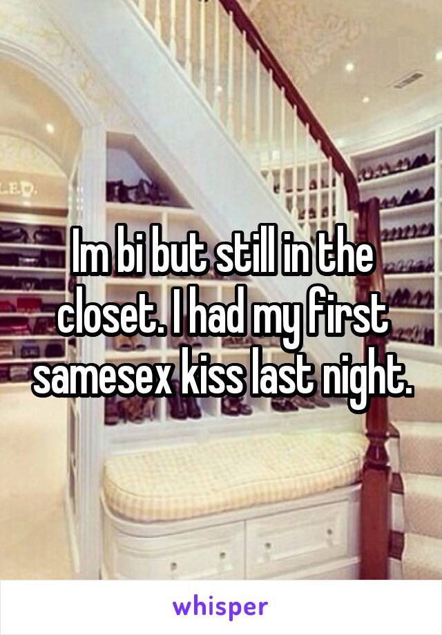 Im bi but still in the closet. I had my first samesex kiss last night.