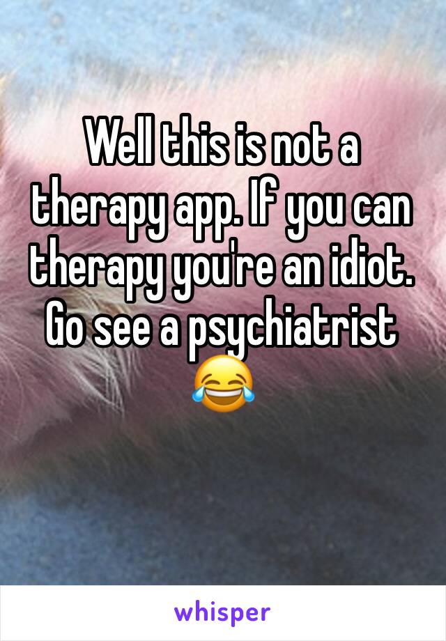 Well this is not a therapy app. If you can therapy you're an idiot. Go see a psychiatrist 😂