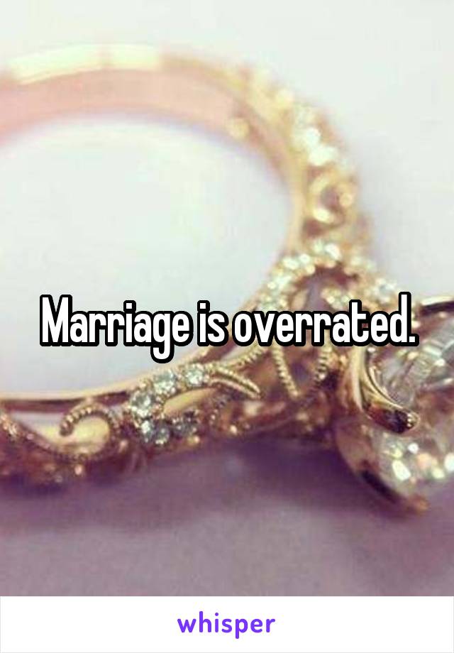 Marriage is overrated.