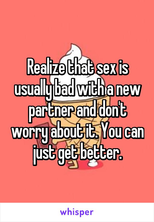 Realize that sex is usually bad with a new partner and don't worry about it. You can just get better.