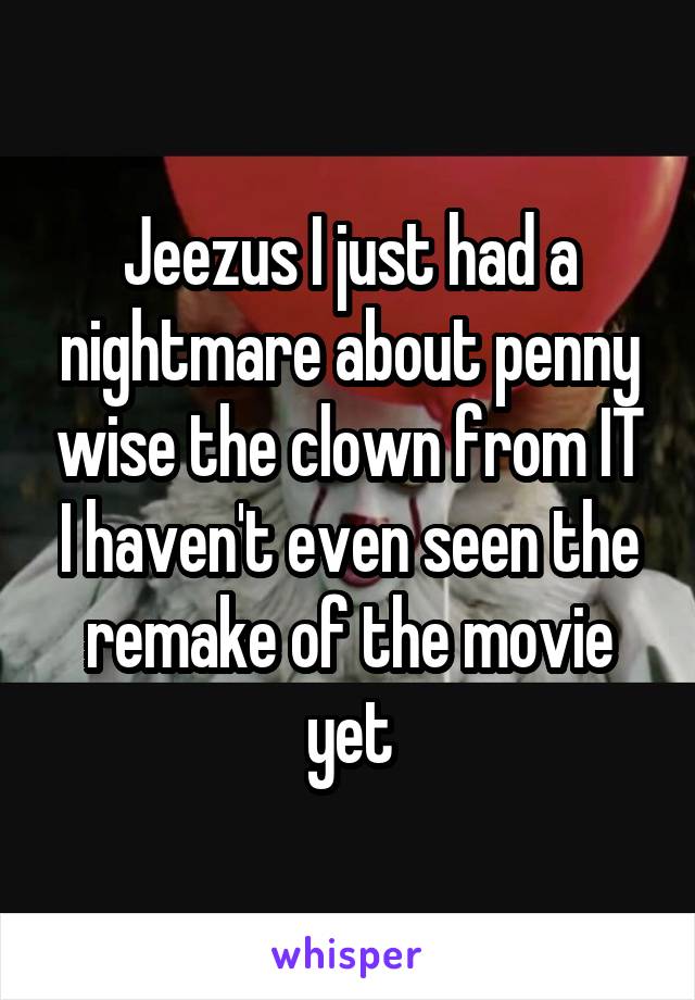 Jeezus I just had a nightmare about penny wise the clown from IT I haven't even seen the remake of the movie yet