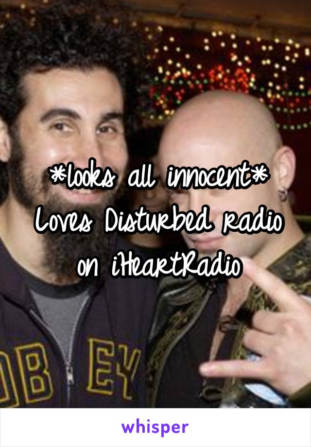 *looks all innocent*
Loves Disturbed radio on iHeartRadio