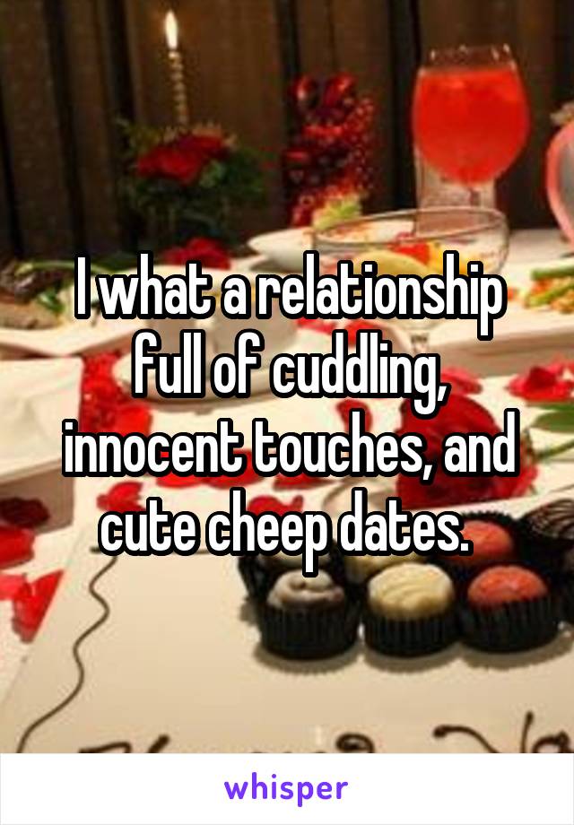 I what a relationship full of cuddling, innocent touches, and cute cheep dates. 