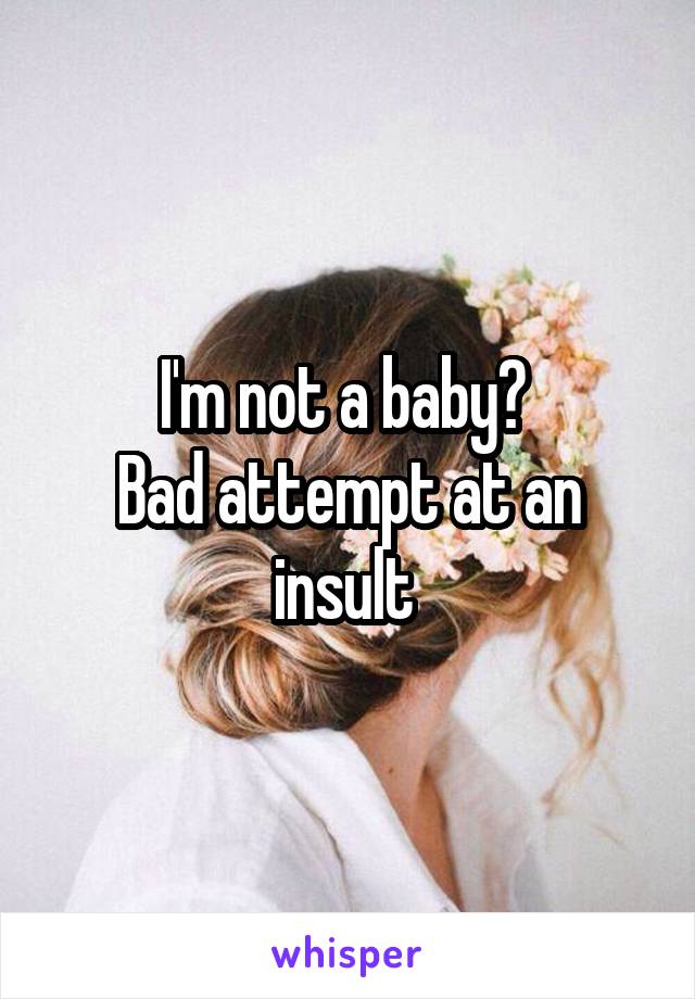 I'm not a baby? 
Bad attempt at an insult 