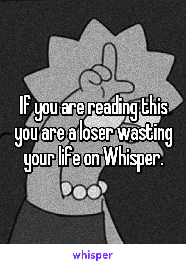 If you are reading this you are a loser wasting your life on Whisper.