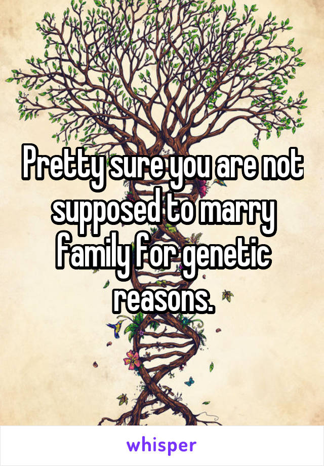 Pretty sure you are not supposed to marry family for genetic reasons.