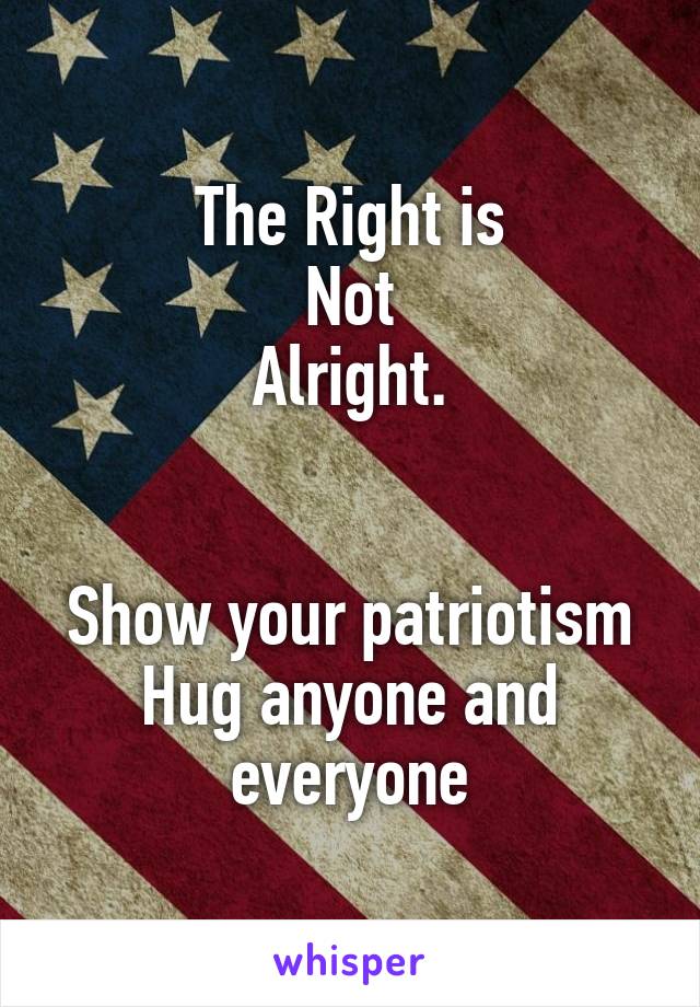 The Right is
Not
Alright.


Show your patriotism Hug anyone and everyone