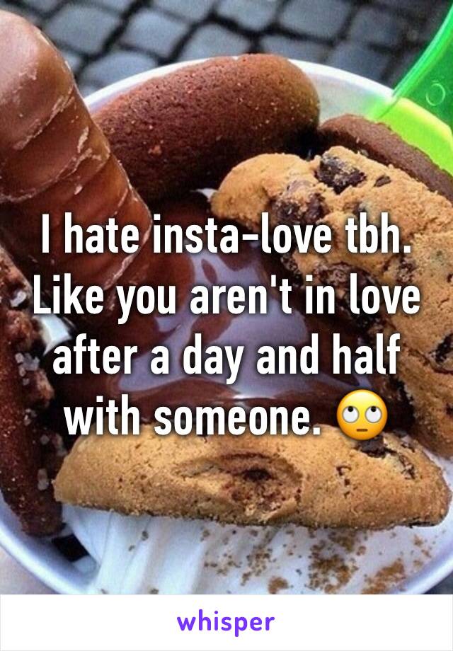 I hate insta-love tbh. 
Like you aren't in love after a day and half with someone. 🙄