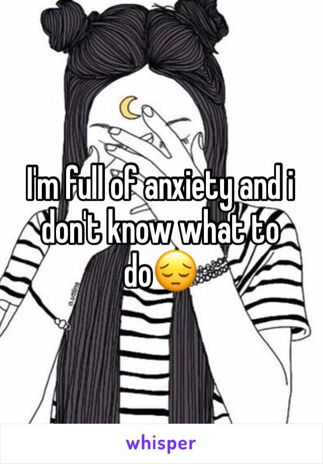 I'm full of anxiety and i don't know what to do😔