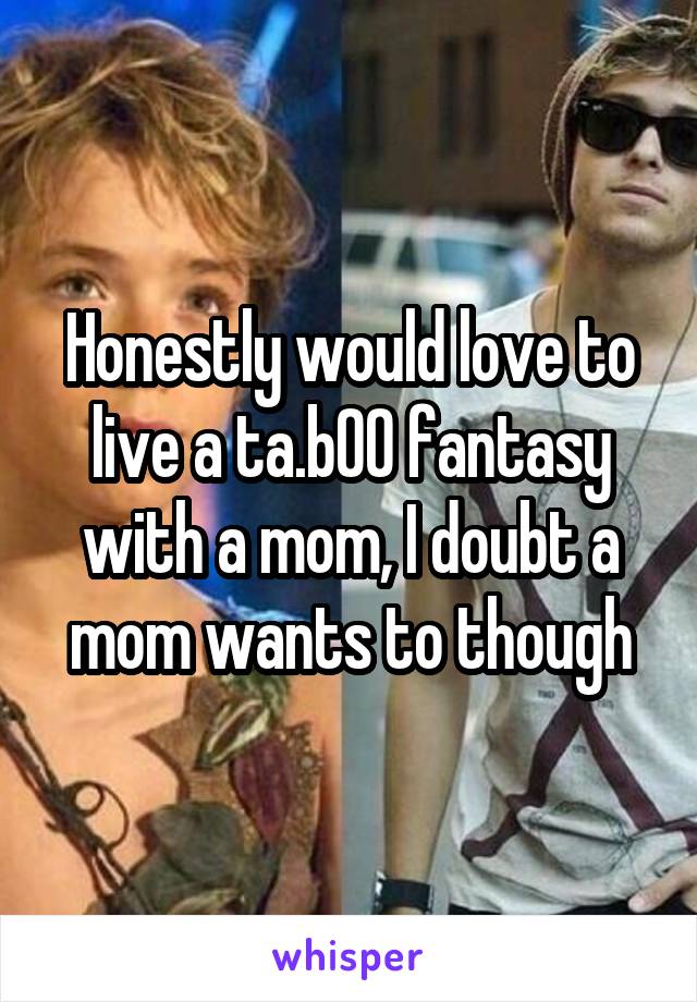 Honestly would love to live a ta.b00 fantasy with a mom, I doubt a mom wants to though