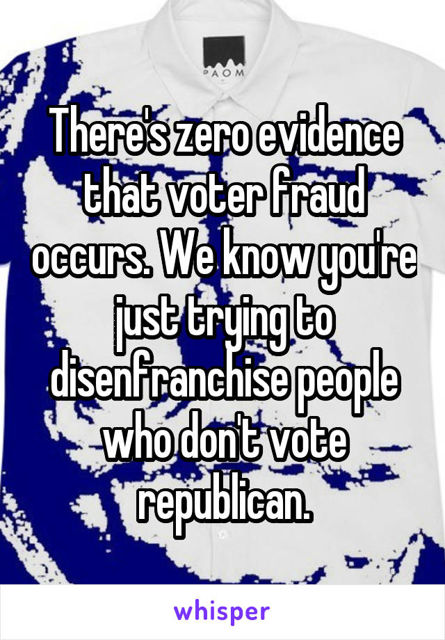 There's zero evidence that voter fraud occurs. We know you're just trying to disenfranchise people who don't vote republican.