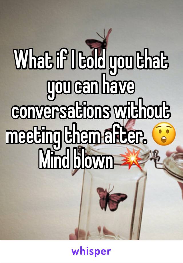 What if I told you that you can have conversations without meeting them after. 😲
Mind blown 💥