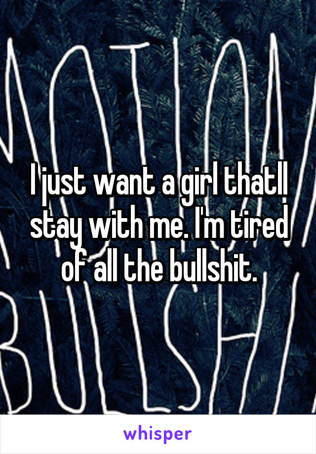 I just want a girl thatll stay with me. I'm tired of all the bullshit.