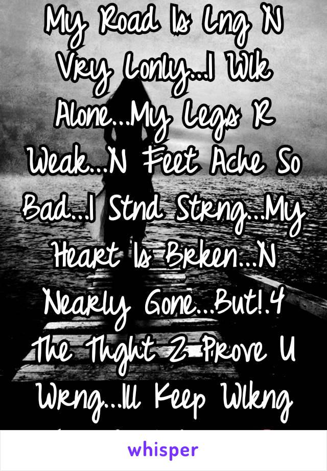 My Road Is Lng N Vry Lonly...I Wlk Alone...My Legs R Weak...N Feet Ache So Bad...I Stnd Strng...My Heart Is Brken...N Nearly Gone...But!.4 The Thght 2 Prove U Wrng...Ill Keep Wlkng This Road Alone..💋