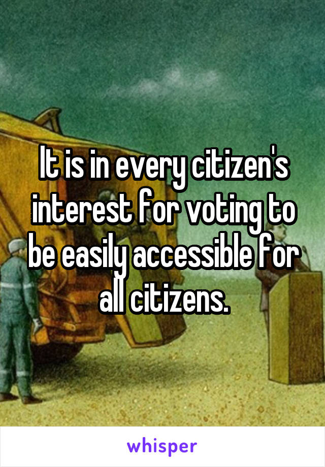 It is in every citizen's interest for voting to be easily accessible for all citizens.