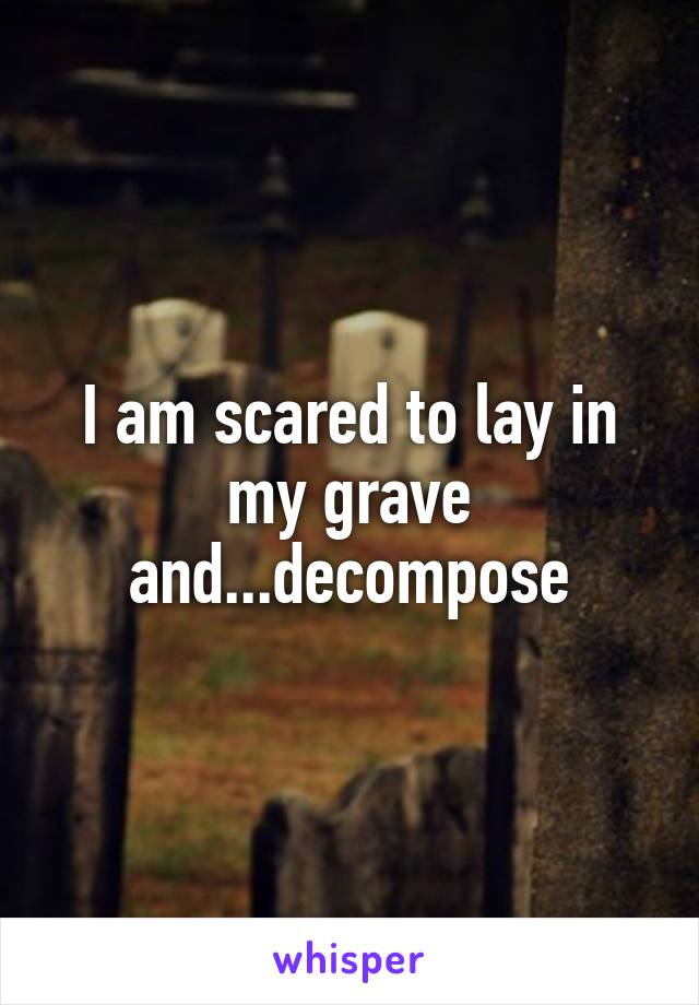 I am scared to lay in my grave and...decompose