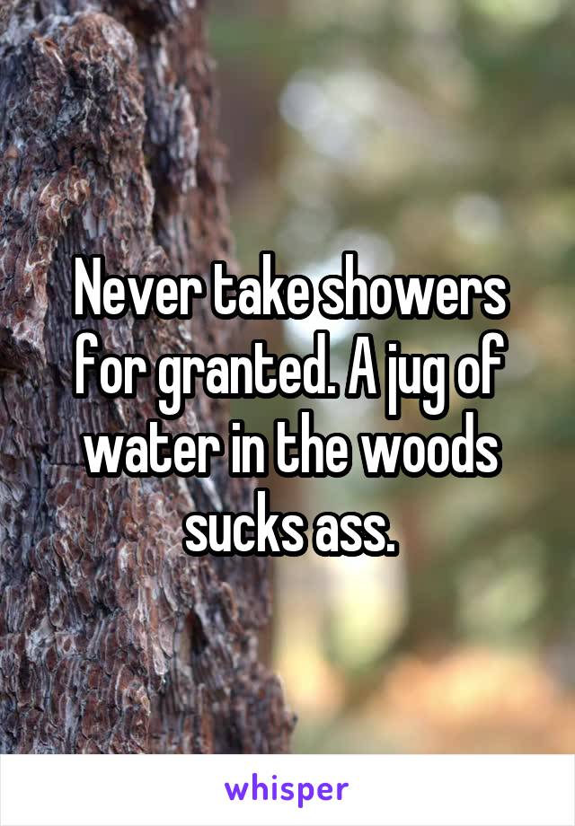 Never take showers for granted. A jug of water in the woods sucks ass.