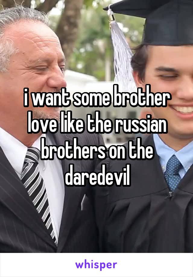 i want some brother love like the russian brothers on the daredevil