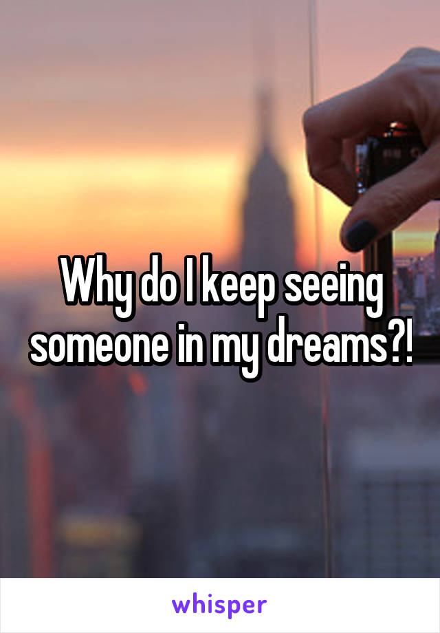 Why do I keep seeing someone in my dreams?!