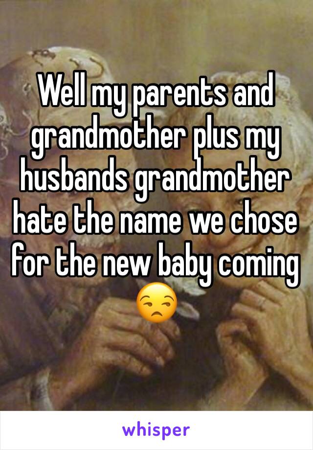 Well my parents and grandmother plus my husbands grandmother hate the name we chose for the new baby coming 😒