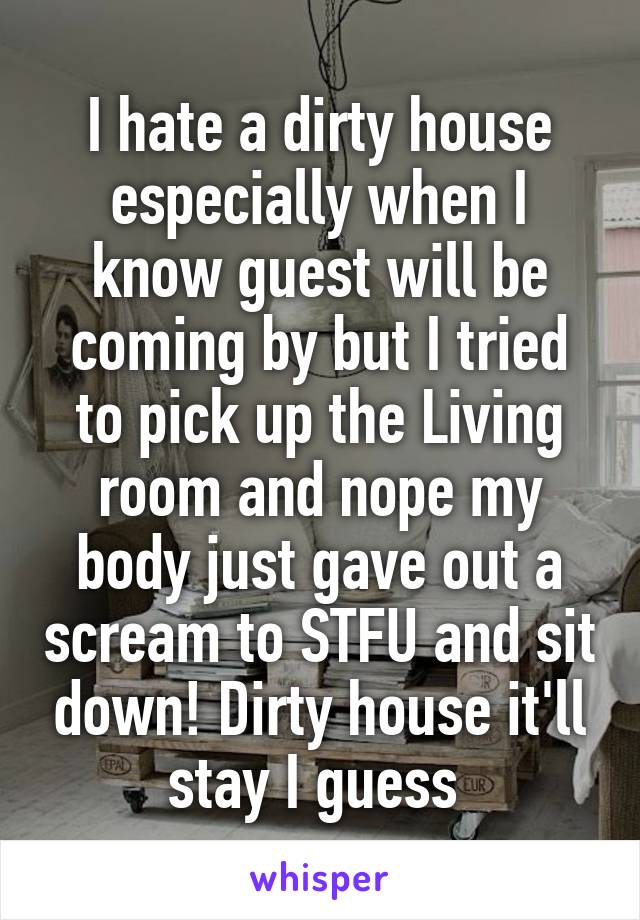 I hate a dirty house especially when I know guest will be coming by but I tried to pick up the Living room and nope my body just gave out a scream to STFU and sit down! Dirty house it'll stay I guess 