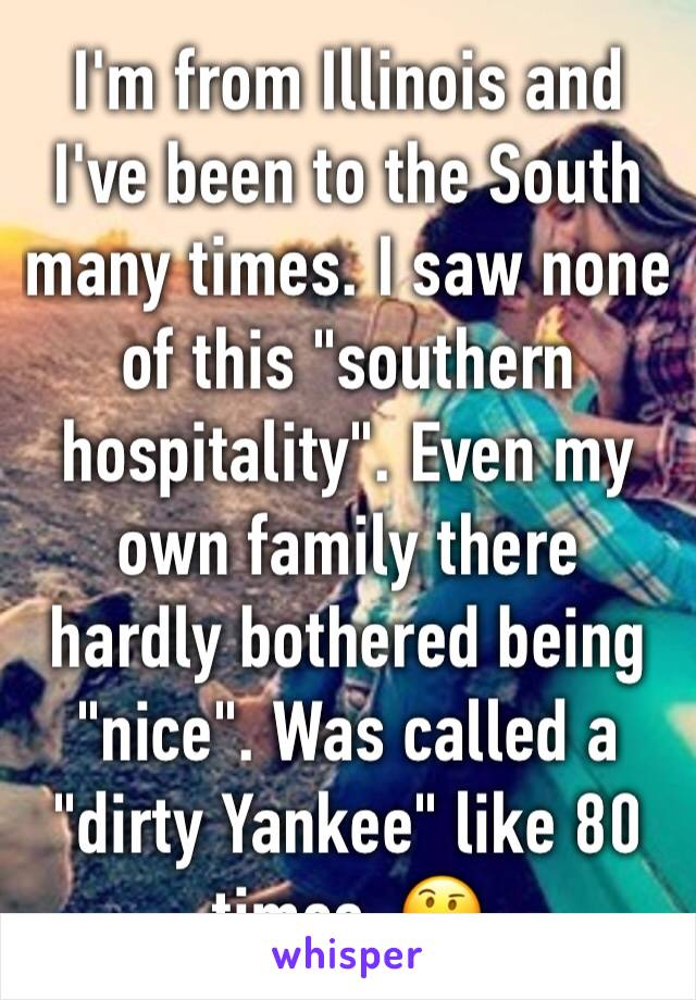 I'm from Illinois and I've been to the South many times. I saw none of this "southern hospitality". Even my own family there hardly bothered being "nice". Was called a "dirty Yankee" like 80 times. 🤔