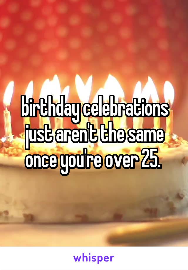 birthday celebrations just aren't the same once you're over 25. 