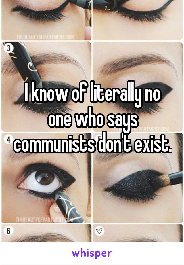 I know of literally no one who says communists don't exist. 