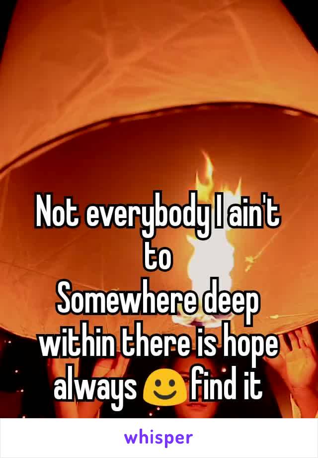 Not everybody I ain't to
Somewhere deep within there is hope always☺find it