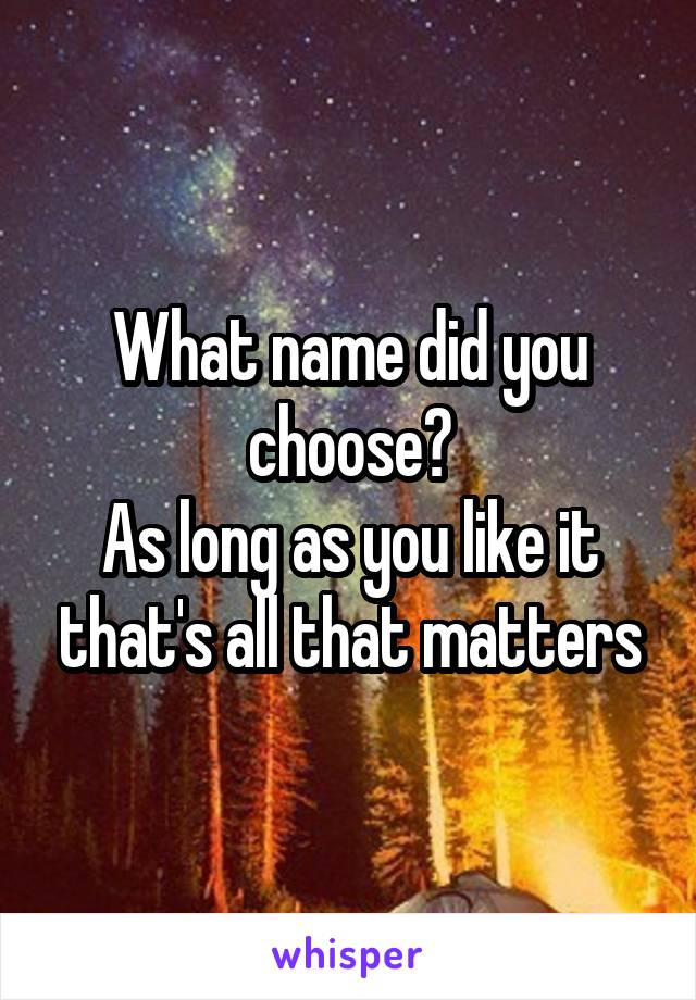 What name did you choose?
As long as you like it that's all that matters