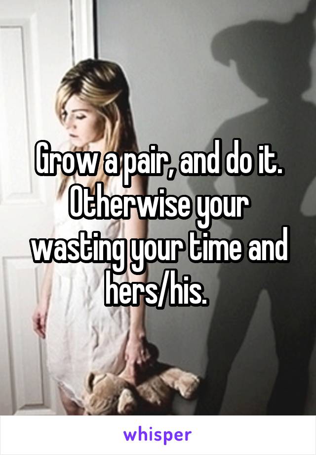 Grow a pair, and do it. Otherwise your wasting your time and hers/his. 