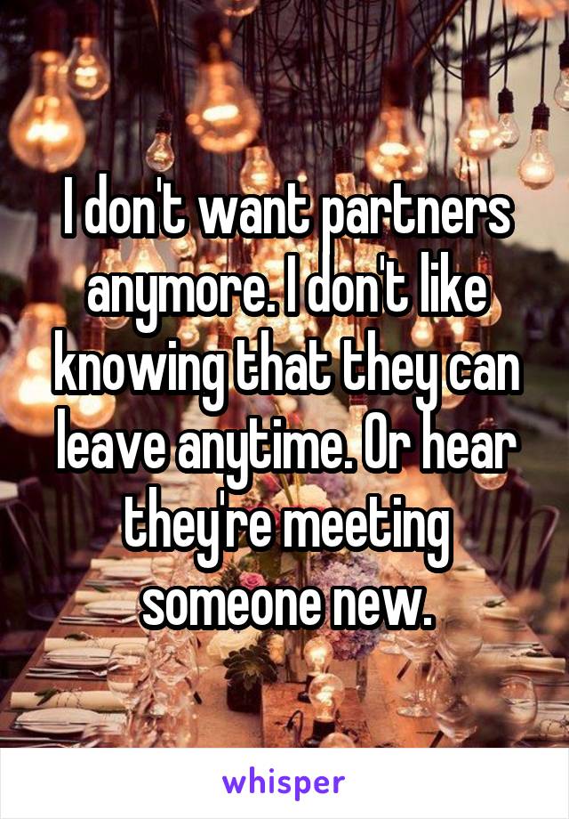 I don't want partners anymore. I don't like knowing that they can leave anytime. Or hear they're meeting someone new.