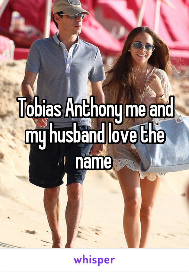 Tobias Anthony me and my husband love the name 