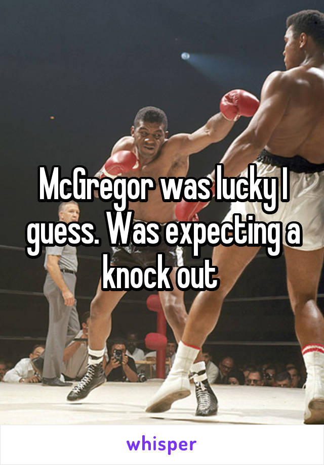 McGregor was lucky I guess. Was expecting a knock out 